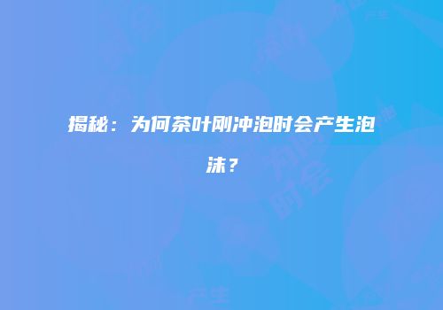 揭秘：为何茶叶刚冲泡时会产生泡沫？