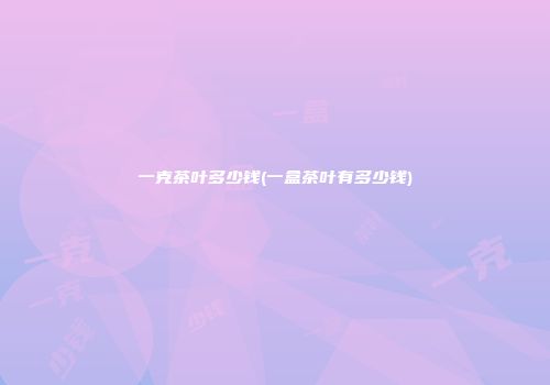 一克茶叶多少钱(一盒茶叶有多少钱)