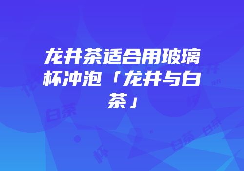 龙井茶适合用玻璃杯冲泡「龙井与白茶」