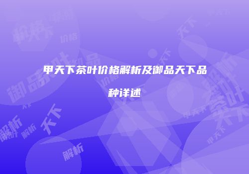 甲天下茶叶价格解析及御品天下品种详述