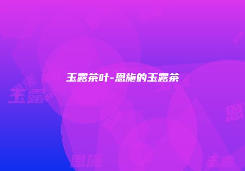 玉露茶叶-恩施的玉露茶