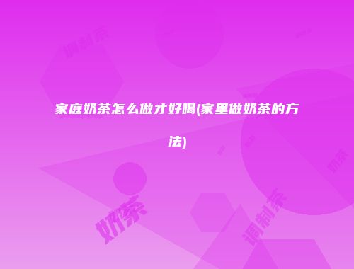 家庭奶茶怎么做才好喝(家里做奶茶的方法)