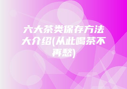 六大茶类保存方法大介绍(从此喝茶不再愁)