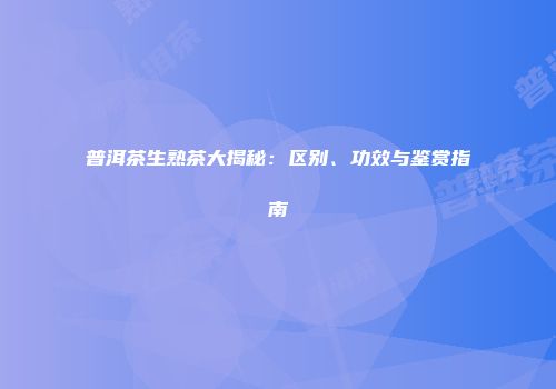 普洱茶生熟茶大揭秘：区别、功效与鉴赏指南