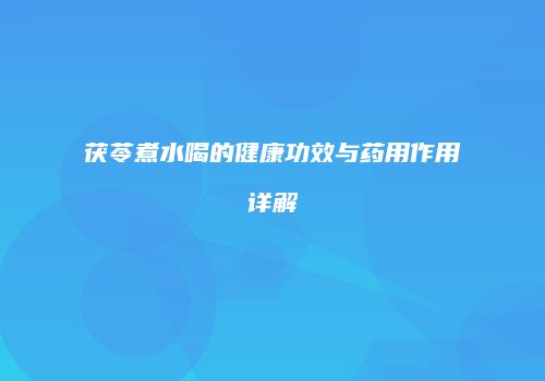 茯苓煮水喝的健康功效与药用作用详解
