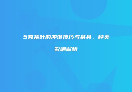5克茶叶的冲泡技巧与茶具、种类影响解析