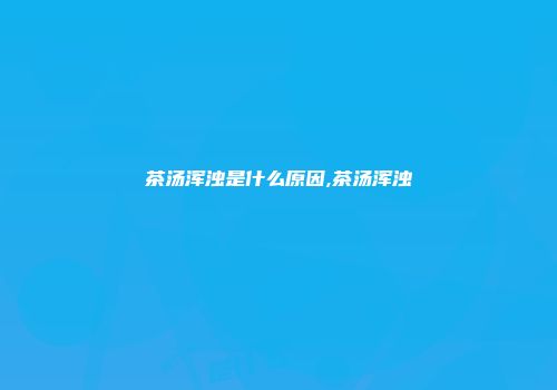 茶汤浑浊是什么原因,茶汤浑浊