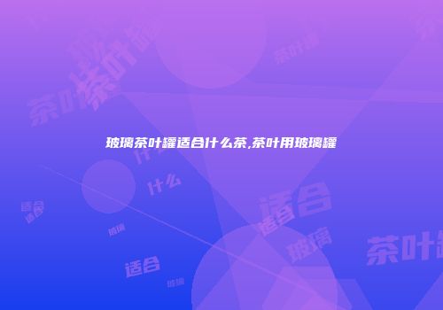 玻璃茶叶罐适合什么茶,茶叶用玻璃罐
