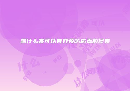 喝什么茶可以有效预防病毒的侵袭