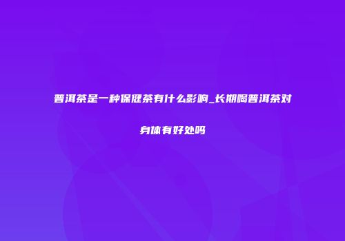 普洱茶是一种保健茶有什么影响_长期喝普洱茶对身体有好处吗