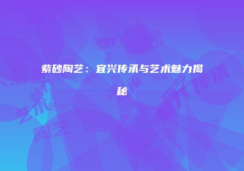 紫砂陶艺：宜兴传承与艺术魅力揭秘