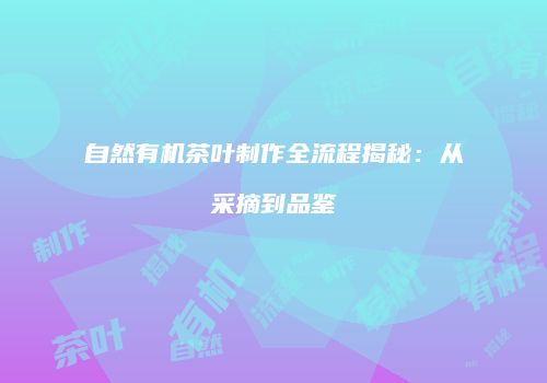 自然有机茶叶制作全流程揭秘：从采摘到品鉴