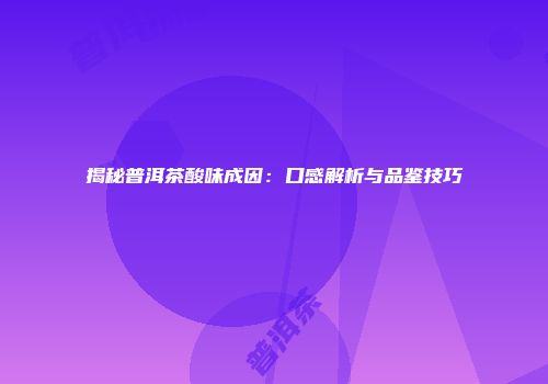 揭秘普洱茶酸味成因：口感解析与品鉴技巧