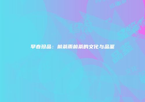 早春珍品：前茶雨前茶的文化与品鉴