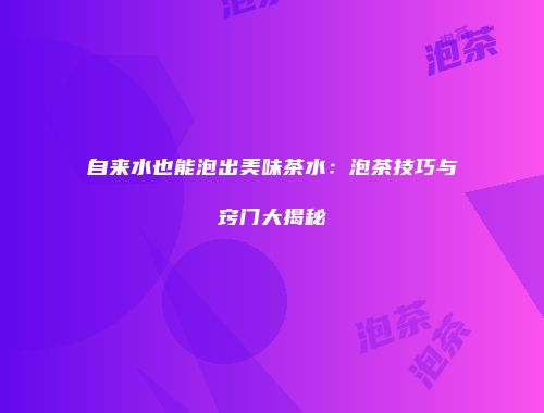 自来水也能泡出美味茶水：泡茶技巧与窍门大揭秘