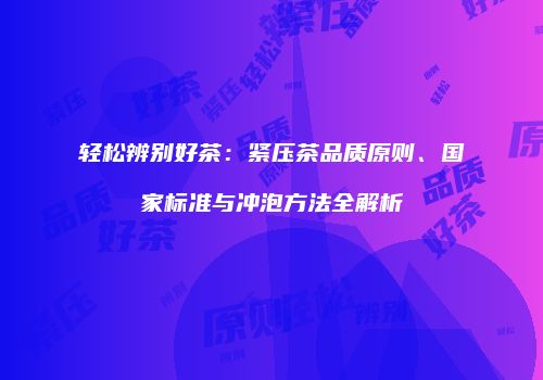 轻松辨别好茶：紧压茶品质原则、国家标准与冲泡方法全解析