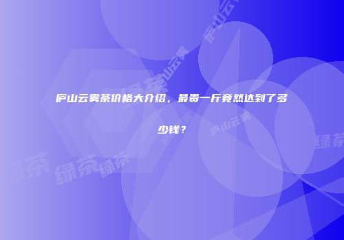庐山云雾茶价格大介绍，最贵一斤竟然达到了多少钱？