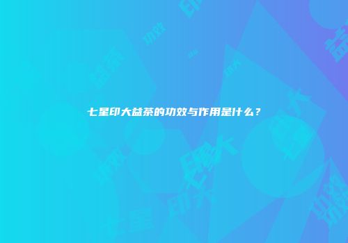 七星印大益茶的功效与作用是什么？