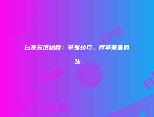 白茶煮泡秘籍：掌握技巧，尽享茶香韵味