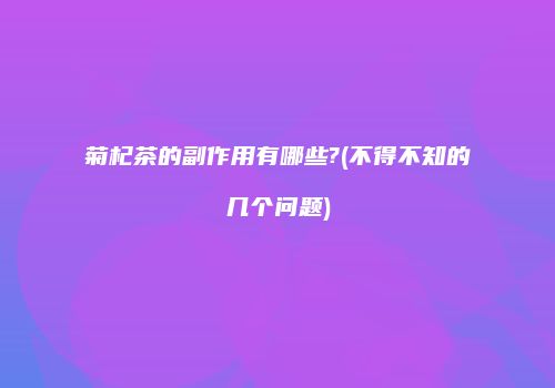 菊杞茶的副作用有哪些?(不得不知的几个问题)