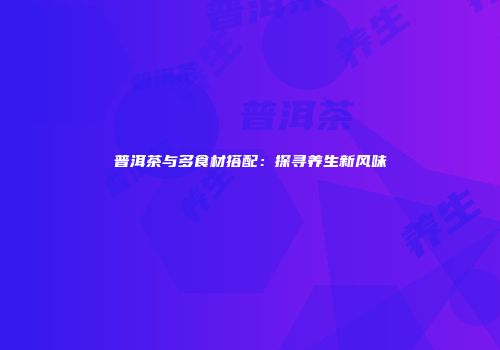 普洱茶与多食材搭配：探寻养生新风味