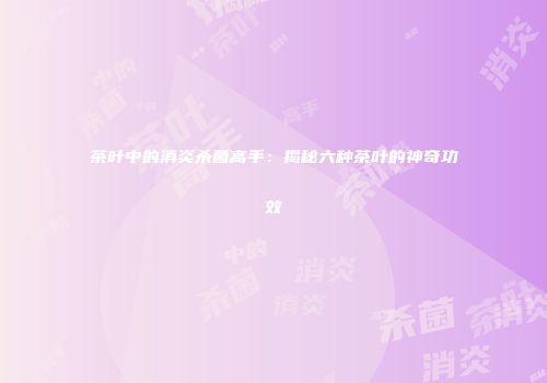 茶叶中的消炎杀菌高手：揭秘六种茶叶的神奇功效