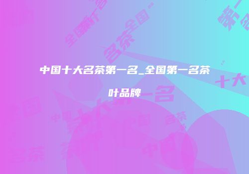 中国十大名茶第一名_全国第一名茶叶品牌