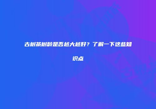 古树茶树龄是否越大越好？了解一下这些知识点