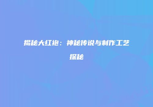 揭秘大红袍：神秘传说与制作工艺探秘
