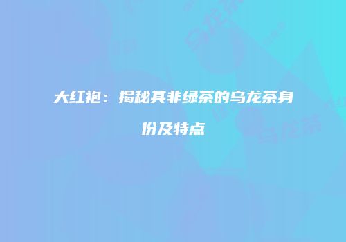 大红袍：揭秘其非绿茶的乌龙茶身份及特点