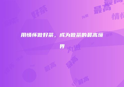 用情怀做好茶，成为做茶的最高境界