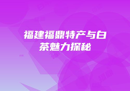 福建福鼎特产与白茶魅力探秘