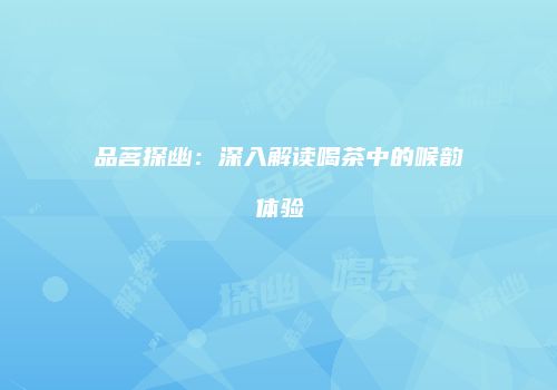 品茗探幽：深入解读喝茶中的喉韵体验