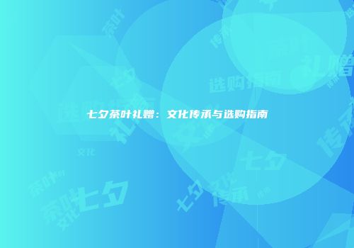 七夕茶叶礼赠：文化传承与选购指南