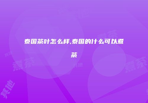 泰国茶叶怎么样,泰国的什么可以煮茶