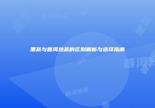 黑茶与普洱熟茶的区别解析与选择指南