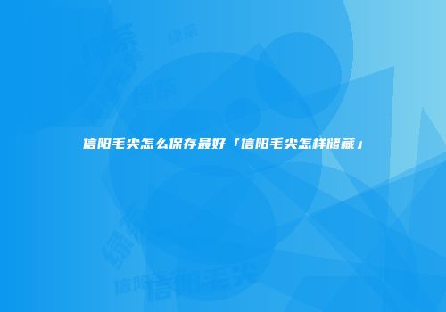 信阳毛尖怎么保存最好「信阳毛尖怎样储藏」