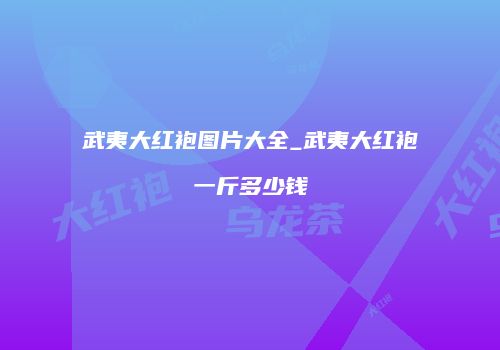 武夷大红袍图片大全_武夷大红袍一斤多少钱