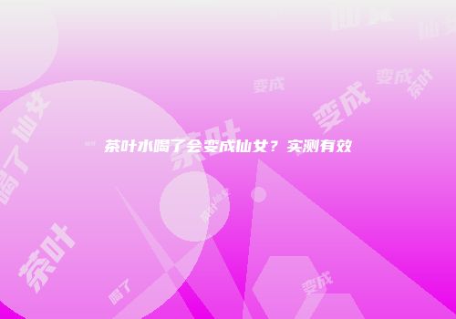 茶叶水喝了会变成仙女？实测有效