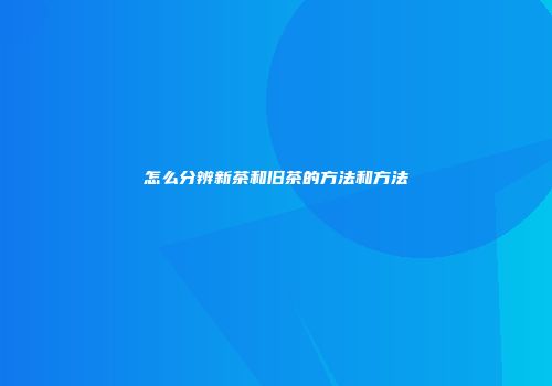 怎么分辨新茶和旧茶的方法和方法