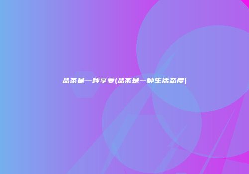 品茶是一种享受(品茶是一种生活态度)
