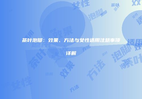 茶叶泡脚：效果、方法与女性适用注意事项详解