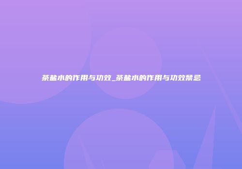茶盐水的作用与功效_茶盐水的作用与功效禁忌