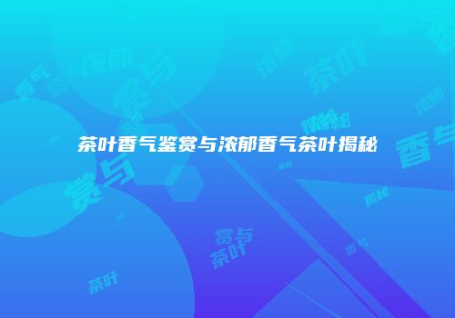 茶叶香气鉴赏与浓郁香气茶叶揭秘