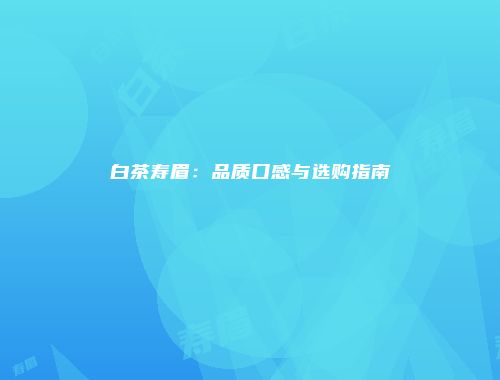白茶寿眉：品质口感与选购指南