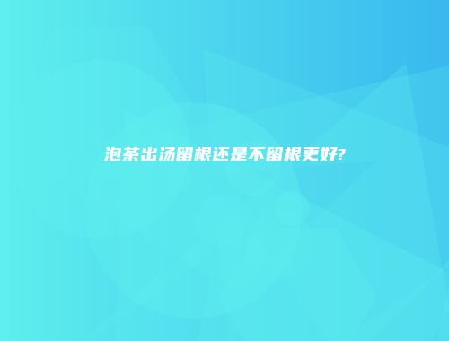 泡茶出汤留根还是不留根更好?