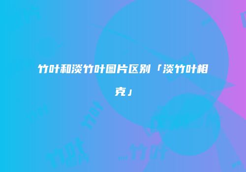 竹叶和淡竹叶图片区别「淡竹叶相克」