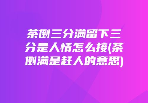 茶倒三分满留下三分是人情怎么接(茶倒满是赶人的意思)