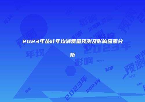 2023年茶叶年均消费量预测及影响因素分析