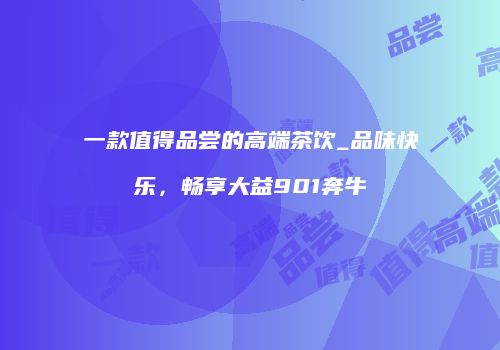 一款值得品尝的高端茶饮_品味快乐，畅享大益901奔牛